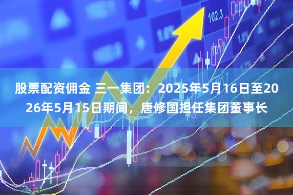 股票配资佣金 三一集团：2025年5月16日至2026年5月15日期间，唐修国担任集团董事长