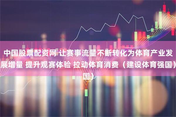 中国股票配资网 让赛事流量不断转化为体育产业发展增量 提升观赛体验 拉动体育消费（建设体育强国）
