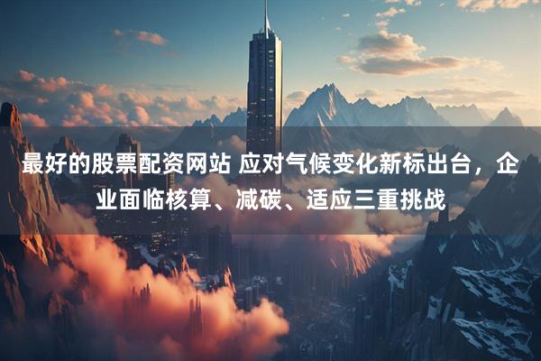 最好的股票配资网站 应对气候变化新标出台，企业面临核算、减碳、适应三重挑战