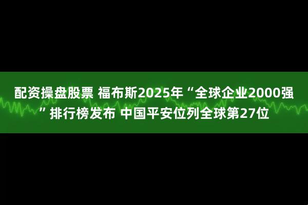 配资操盘股票 福布斯2025年“全球企业2000强”排行榜发布 中国平安位列全球第27位