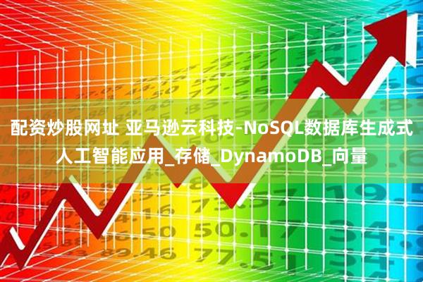 配资炒股网址 亚马逊云科技-NoSQL数据库生成式人工智能应用_存储_DynamoDB_向量