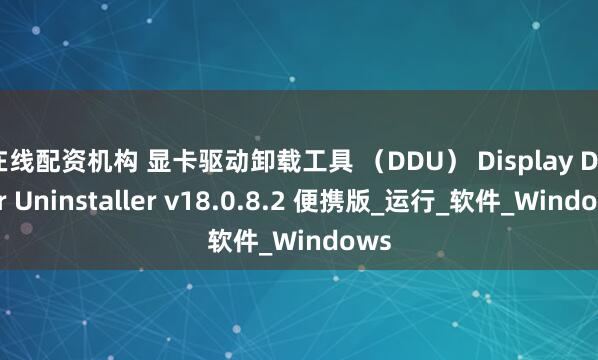 在线配资机构 显卡驱动卸载工具 （DDU） Display Driver Uninstaller v18.0.8.2 便携版_运行_软件_Windows