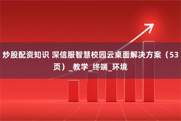 炒股配资知识 深信服智慧校园云桌面解决方案（53页）_教学_终端_环境
