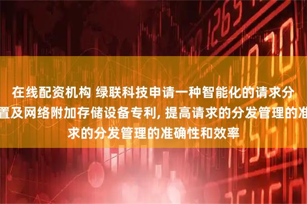 在线配资机构 绿联科技申请一种智能化的请求分发方法、装置及网络附加存储设备专利, 提高请求的分发管理的准确性和效率