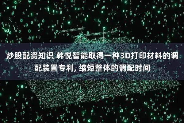 炒股配资知识 韩悦智能取得一种3D打印材料的调配装置专利, 缩短整体的调配时间