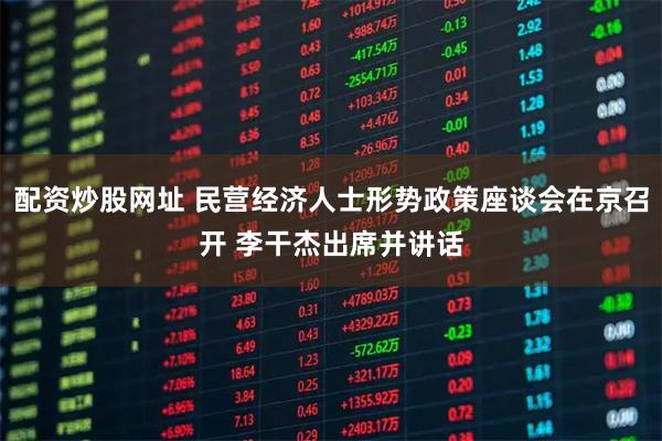 配资炒股网址 民营经济人士形势政策座谈会在京召开 李干杰出席并讲话