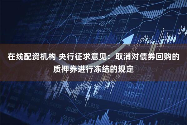 在线配资机构 央行征求意见：取消对债券回购的质押券进行冻结的规定