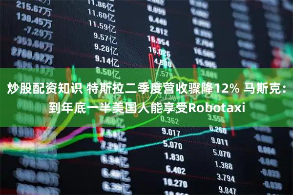 炒股配资知识 特斯拉二季度营收骤降12% 马斯克：到年底一半美国人能享受Robotaxi