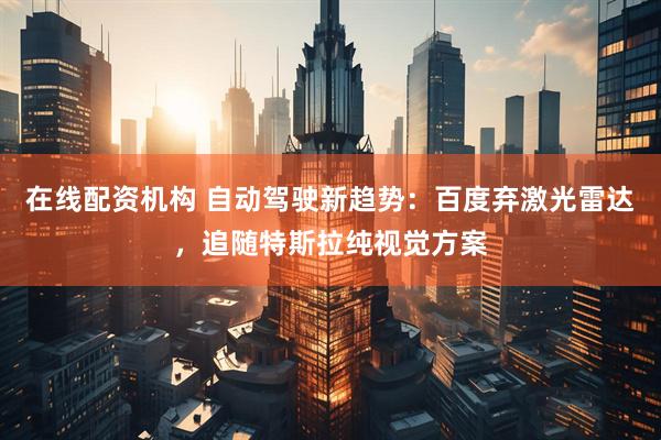 在线配资机构 自动驾驶新趋势：百度弃激光雷达，追随特斯拉纯视觉方案