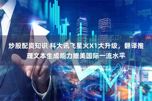 炒股配资知识 科大讯飞星火X1大升级，翻译推理文本生成能力媲美国际一流水平