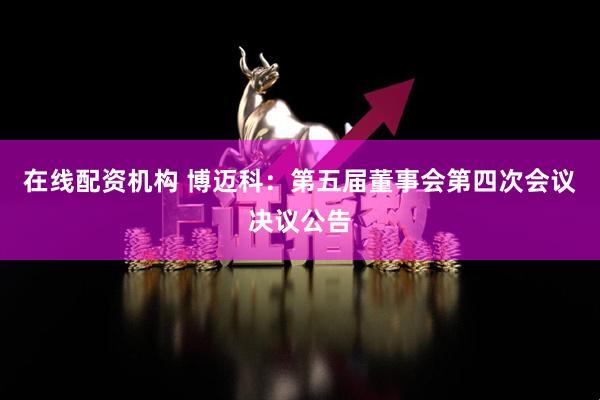 在线配资机构 博迈科：第五届董事会第四次会议决议公告
