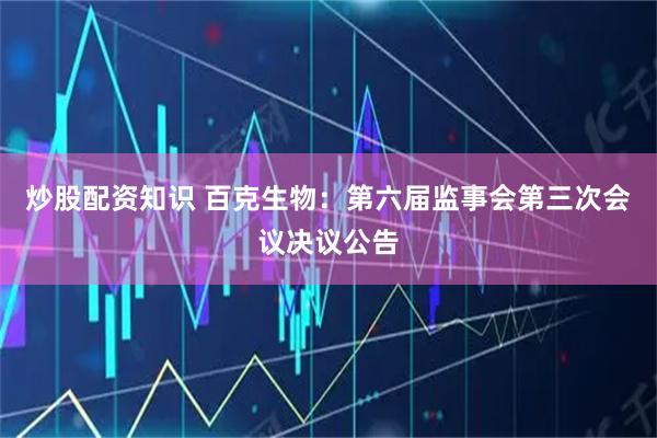 炒股配资知识 百克生物：第六届监事会第三次会议决议公告