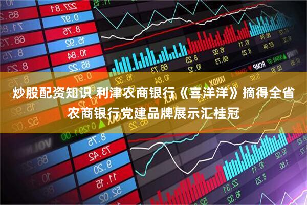 炒股配资知识 利津农商银行《喜洋洋》摘得全省农商银行党建品牌展示汇桂冠