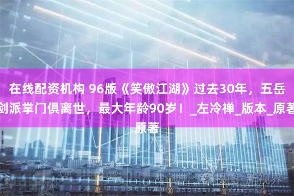 在线配资机构 96版《笑傲江湖》过去30年，五岳剑派掌门俱离世，最大年龄90岁！_左冷禅_版本_原著
