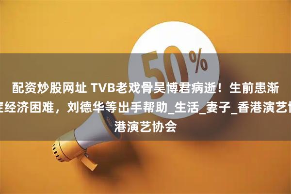 配资炒股网址 TVB老戏骨吴博君病逝！生前患渐冻症经济困难，刘德华等出手帮助_生活_妻子_香港演艺协会