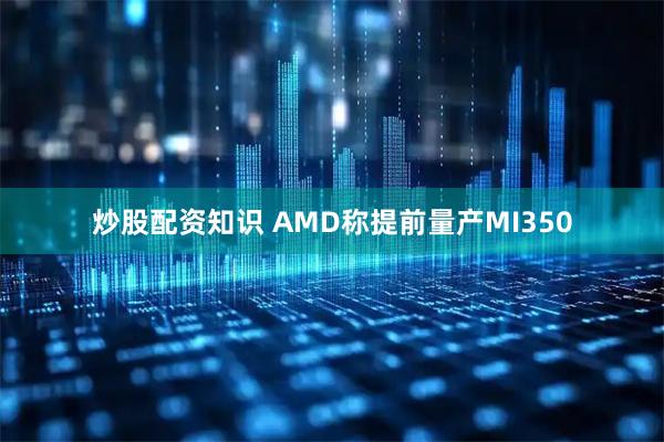 炒股配资知识 AMD称提前量产MI350