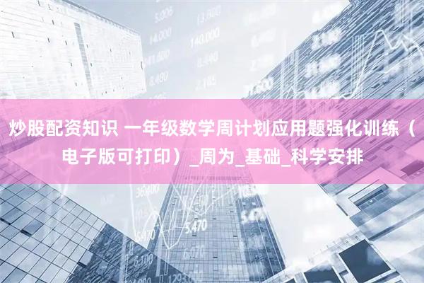 炒股配资知识 一年级数学周计划应用题强化训练（电子版可打印）_周为_基础_科学安排