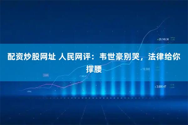 配资炒股网址 人民网评：韦世豪别哭，法律给你撑腰