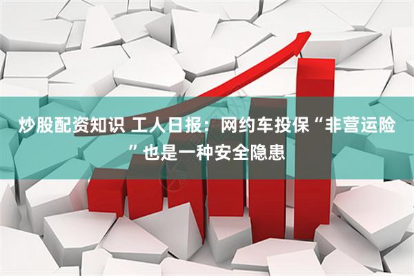 炒股配资知识 工人日报：网约车投保“非营运险”也是一种安全隐患