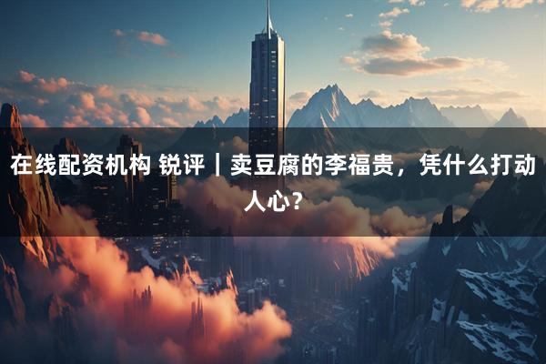 在线配资机构 锐评｜卖豆腐的李福贵，凭什么打动人心？