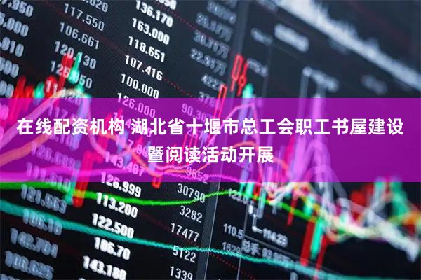 在线配资机构 湖北省十堰市总工会职工书屋建设暨阅读活动开展