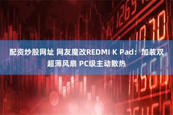 配资炒股网址 网友魔改REDMI K Pad：加装双超薄风扇 PC级主动散热