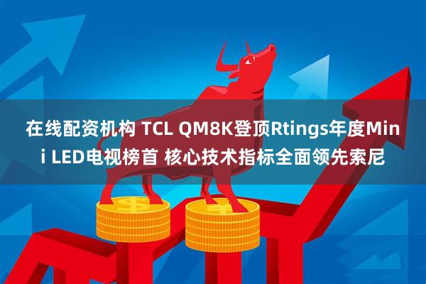 在线配资机构 TCL QM8K登顶Rtings年度Mini LED电视榜首 核心技术指标全面领先索尼