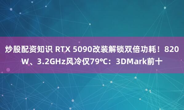 炒股配资知识 RTX 5090改装解锁双倍功耗！820W、3.2GHz风冷仅79℃：3DMark前十