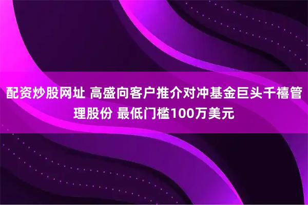 配资炒股网址 高盛向客户推介对冲基金巨头千禧管理股份 最低门槛100万美元