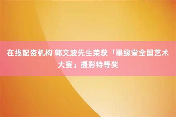 在线配资机构 郭文波先生荣获「墨缘堂全国艺术大赛」摄影特等奖