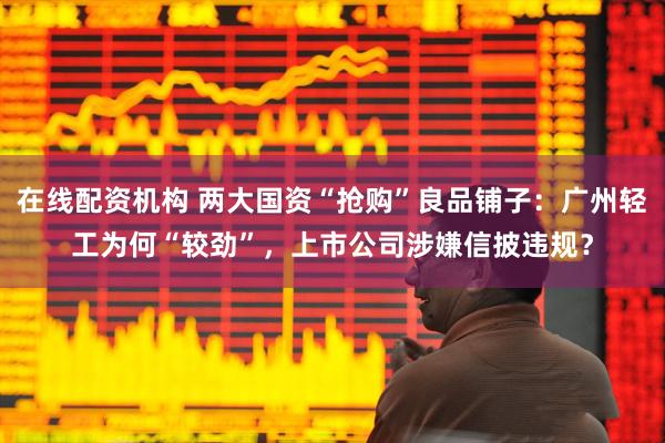 在线配资机构 两大国资“抢购”良品铺子：广州轻工为何“较劲”，上市公司涉嫌信披违规？