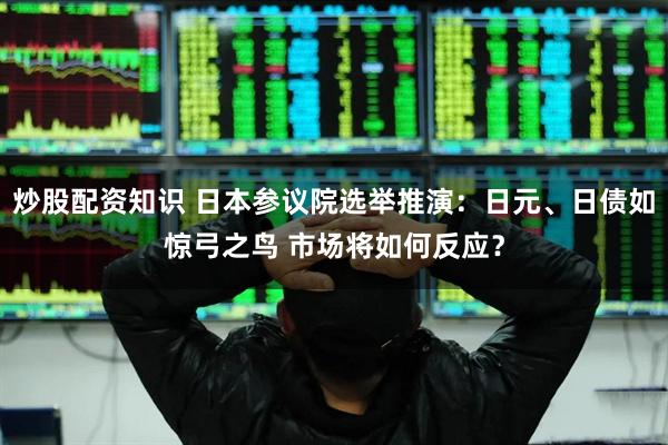 炒股配资知识 日本参议院选举推演：日元、日债如惊弓之鸟 市场将如何反应？