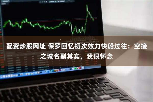 配资炒股网址 保罗回忆初次效力快船过往：空接之城名副其实，我很怀念
