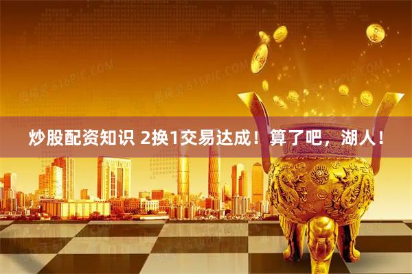 炒股配资知识 2换1交易达成！算了吧，湖人！