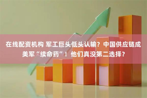 在线配资机构 军工巨头低头认输？中国供应链成美军“续命药”！他们真没第二选择？