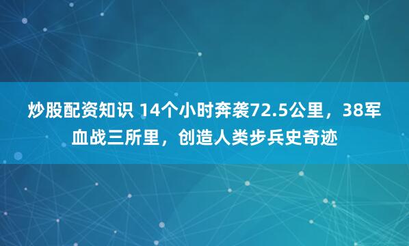 炒股配资知识 14个小时奔袭72.5公里，38军血战三所里，创造人类步兵史奇迹