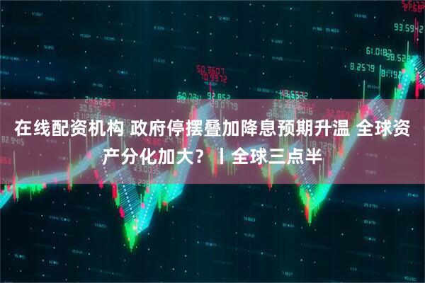 在线配资机构 政府停摆叠加降息预期升温 全球资产分化加大？丨全球三点半