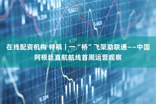 在线配资机构 特稿｜一“桥”飞架助联通——中国阿根廷直航航线首周运营观察