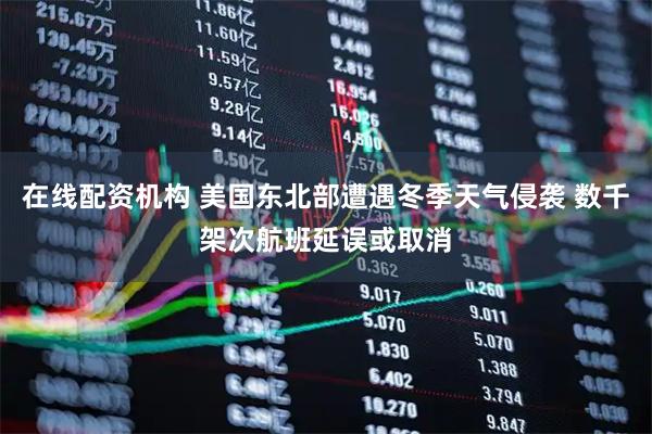 在线配资机构 美国东北部遭遇冬季天气侵袭 数千架次航班延误或取消