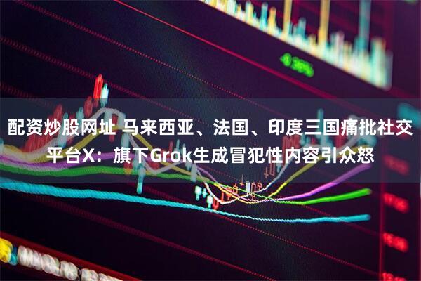 配资炒股网址 马来西亚、法国、印度三国痛批社交平台X：旗下Grok生成冒犯性内容引众怒