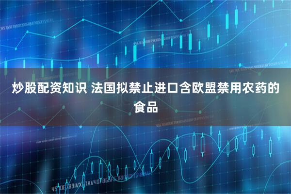 炒股配资知识 法国拟禁止进口含欧盟禁用农药的食品