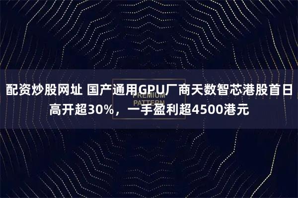 配资炒股网址 国产通用GPU厂商天数智芯港股首日高开超30%，一手盈利超4500港元
