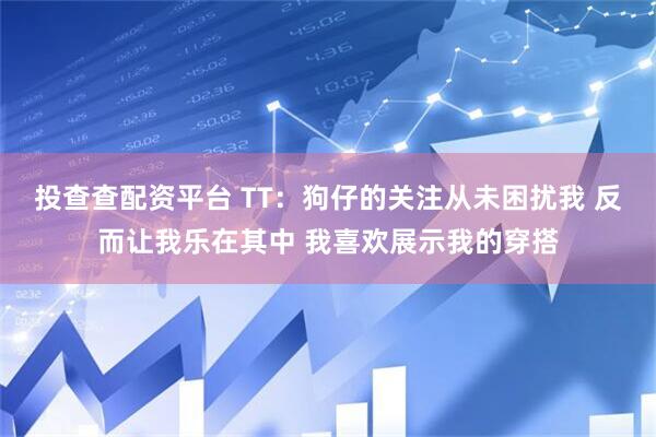 投查查配资平台 TT：狗仔的关注从未困扰我 反而让我乐在其中 我喜欢展示我的穿搭