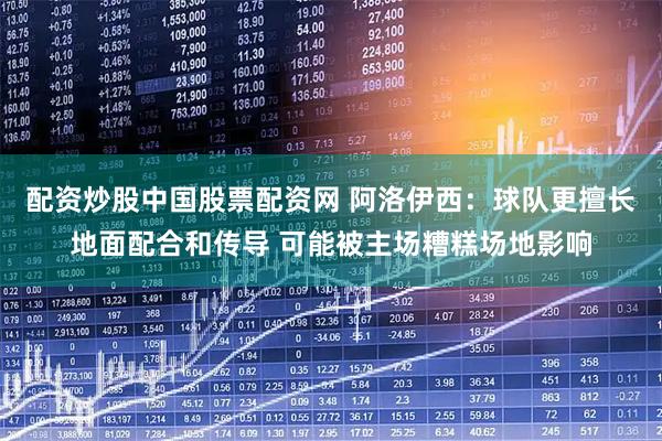 配资炒股中国股票配资网 阿洛伊西：球队更擅长地面配合和传导 可能被主场糟糕场地影响