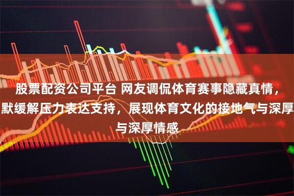 股票配资公司平台 网友调侃体育赛事隐藏真情，用幽默缓解压力表达支持，展现体育文化的接地气与深厚情感