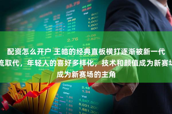 配资怎么开户 王皓的经典直板横打逐渐被新一代快攻潮流取代，年轻人的喜好多样化，技术和颜值成为新赛场的主角