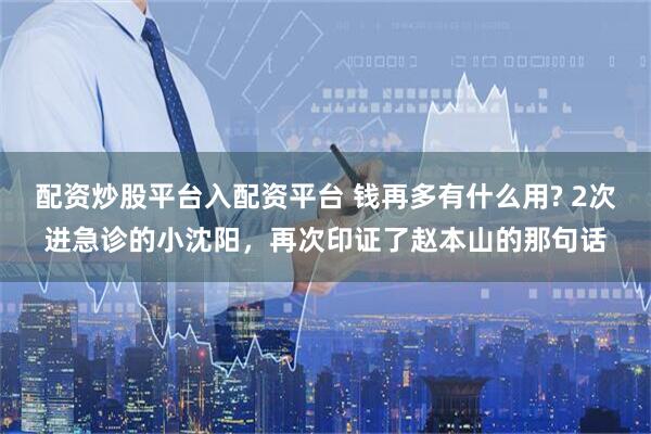 配资炒股平台入配资平台 钱再多有什么用? 2次进急诊的小沈阳，再次印证了赵本山的那句话
