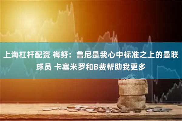 上海杠杆配资 梅努：鲁尼是我心中标准之上的曼联球员 卡塞米罗和B费帮助我更多