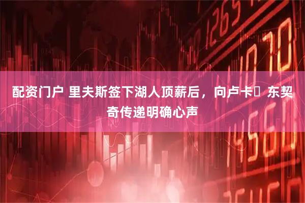 配资门户 里夫斯签下湖人顶薪后，向卢卡・东契奇传递明确心声