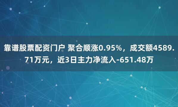 靠谱股票配资门户 聚合顺涨0.95%，成交额4589.71万元，近3日主力净流入-651.48万